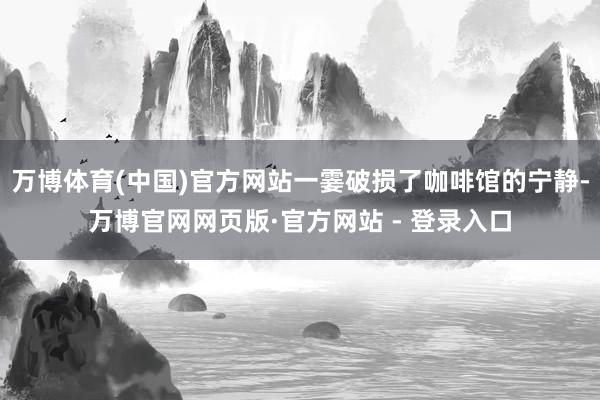万博体育(中国)官方网站一霎破损了咖啡馆的宁静-万博官网网页版·官方网站 - 登录入口