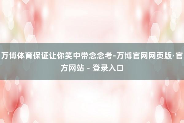 万博体育保证让你笑中带念念考-万博官网网页版·官方网站 - 登录入口