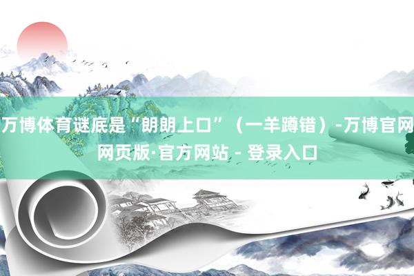 万博体育谜底是“朗朗上口”(一羊蹲错)-万博官网网页版·官方网站 - 登录入口