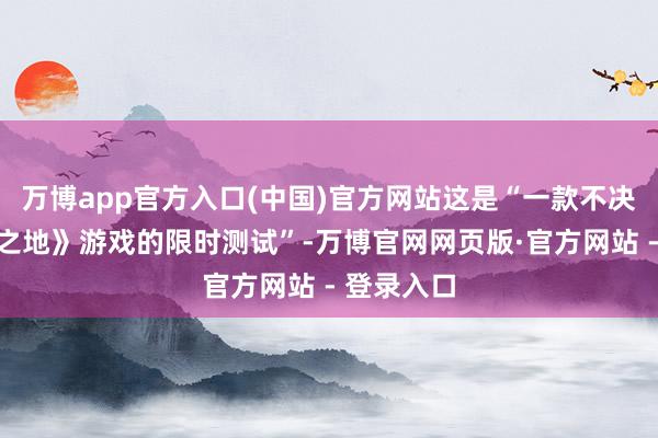万博app官方入口(中国)官方网站这是“一款不决名《无主之地》游戏的限时测试”-万博官网网页版·官方网站 - 登录入口