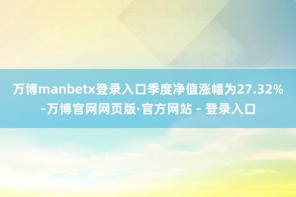 万博manbetx登录入口季度净值涨幅为27.32%-万博官网网页版·官方网站 - 登录入口