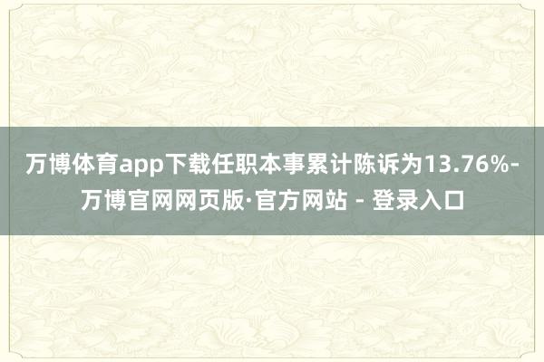 万博体育app下载任职本事累计陈诉为13.76%-万博官网网页版·官方网站 - 登录入口