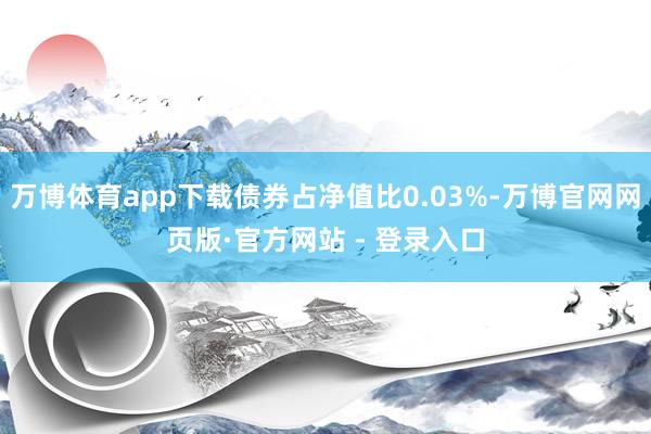 万博体育app下载债券占净值比0.03%-万博官网网页版·官方网站 - 登录入口