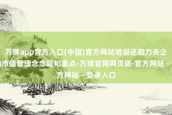 万博app官方入口(中国)官方网站培训还助力央企集团明确市值管理念念路和重点-万博官网网页版·官方网站 - 登录入口