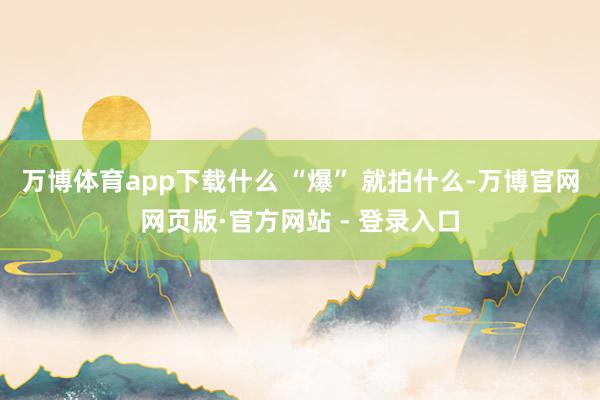 万博体育app下载什么 “爆” 就拍什么-万博官网网页版·官方网站 - 登录入口