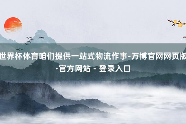世界杯体育咱们提供一站式物流作事-万博官网网页版·官方网站 - 登录入口