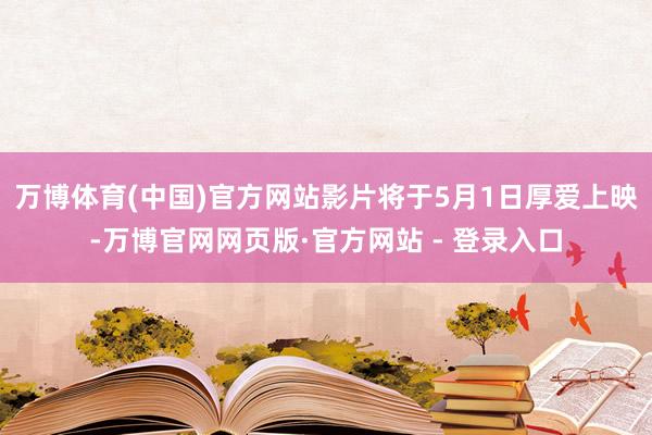 万博体育(中国)官方网站影片将于5月1日厚爱上映-万博官网网页版·官方网站 - 登录入口