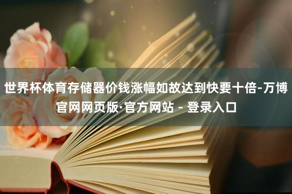 世界杯体育存储器价钱涨幅如故达到快要十倍-万博官网网页版·官方网站 - 登录入口