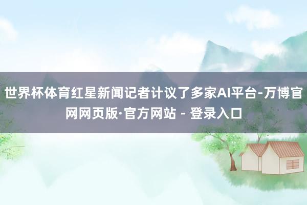 世界杯体育红星新闻记者计议了多家AI平台-万博官网网页版·官方网站 - 登录入口
