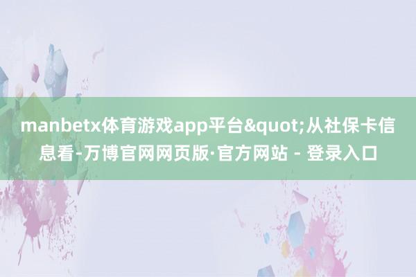 manbetx体育游戏app平台"从社保卡信息看-万博官网网页版·官方网站 - 登录入口