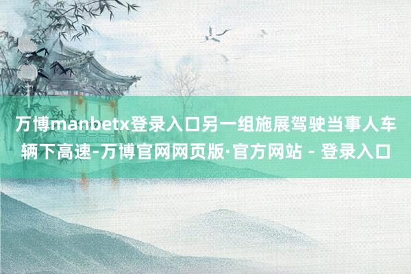 万博manbetx登录入口另一组施展驾驶当事人车辆下高速-万博官网网页版·官方网站 - 登录入口