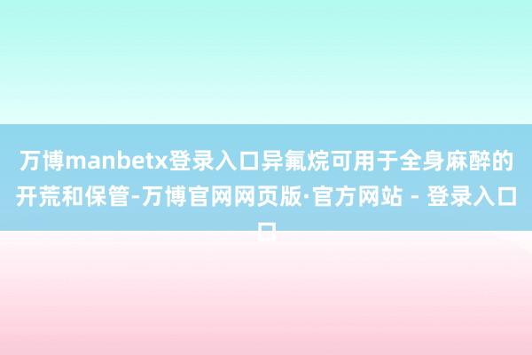 万博manbetx登录入口异氟烷可用于全身麻醉的开荒和保管-万博官网网页版·官方网站 - 登录入口