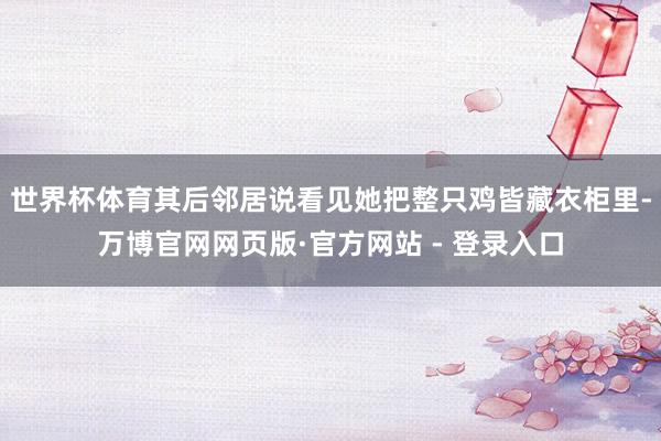 世界杯体育其后邻居说看见她把整只鸡皆藏衣柜里-万博官网网页版·官方网站 - 登录入口