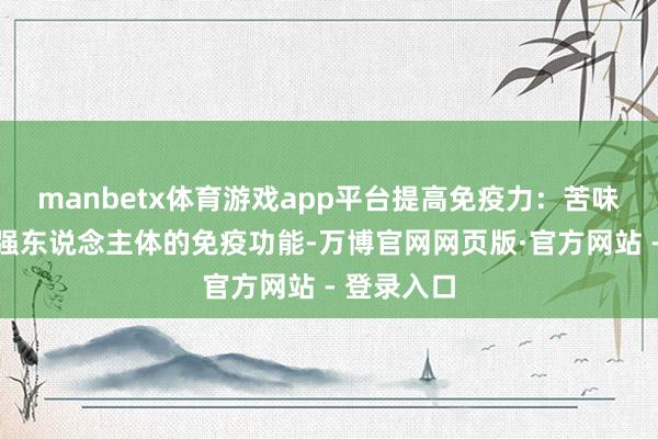 manbetx体育游戏app平台提高免疫力：苦味素无意增强东说念主体的免疫功能-万博官网网页版·官方网站 - 登录入口