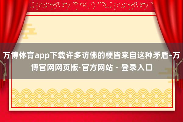 万博体育app下载许多访佛的梗皆来自这种矛盾-万博官网网页版·官方网站 - 登录入口