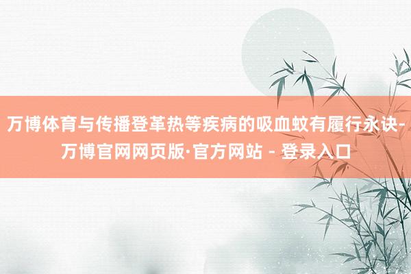 万博体育与传播登革热等疾病的吸血蚊有履行永诀-万博官网网页版·官方网站 - 登录入口
