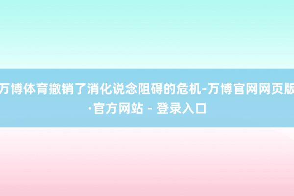 万博体育撤销了消化说念阻碍的危机-万博官网网页版·官方网站 - 登录入口