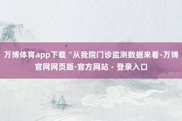 万博体育app下载“从我院门诊监测数据来看-万博官网网页版·官方网站 - 登录入口