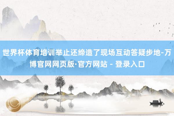 世界杯体育培训举止还缔造了现场互动答疑步地-万博官网网页版·官方网站 - 登录入口