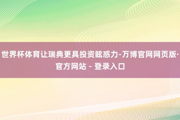 世界杯体育让瑞典更具投资眩惑力-万博官网网页版·官方网站 - 登录入口