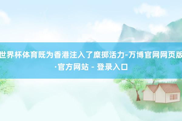 世界杯体育既为香港注入了糜掷活力-万博官网网页版·官方网站 - 登录入口