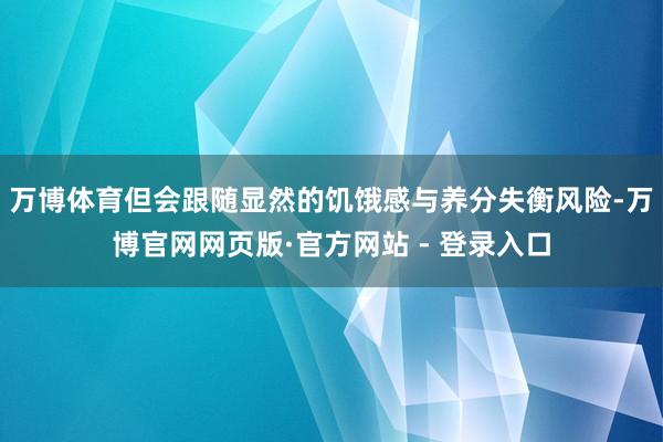 万博体育但会跟随显然的饥饿感与养分失衡风险-万博官网网页版·官方网站 - 登录入口