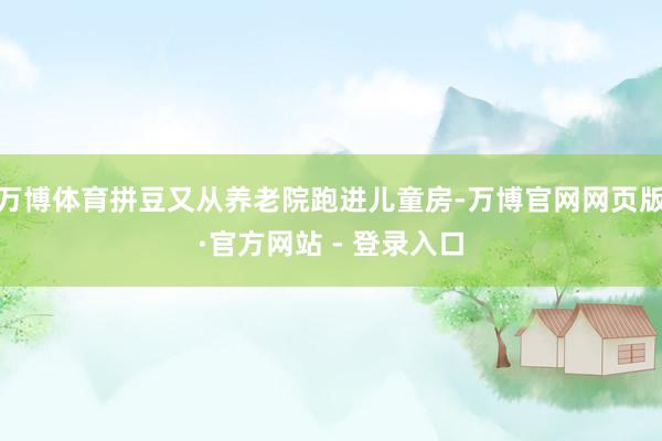 万博体育拼豆又从养老院跑进儿童房-万博官网网页版·官方网站 - 登录入口