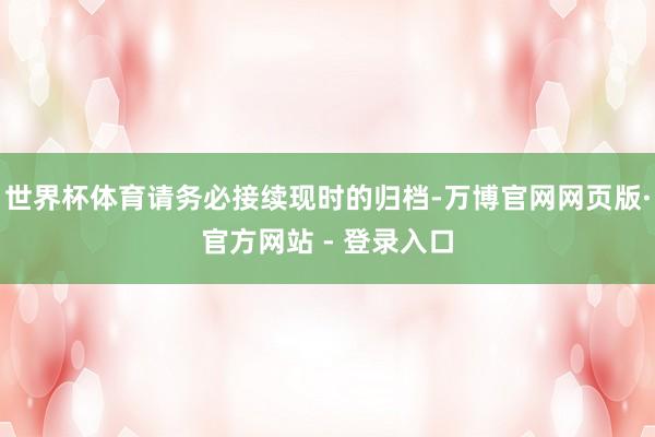 世界杯体育请务必接续现时的归档-万博官网网页版·官方网站 - 登录入口
