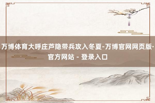 万博体育大呼庄芦隐带兵攻入冬夏-万博官网网页版·官方网站 - 登录入口