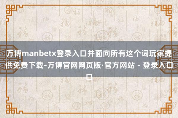 万博manbetx登录入口并面向所有这个词玩家提供免费下载-万博官网网页版·官方网站 - 登录入口