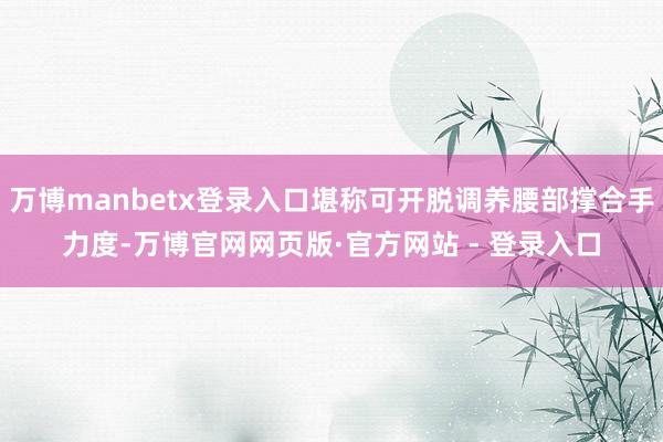 万博manbetx登录入口堪称可开脱调养腰部撑合手力度-万博官网网页版·官方网站 - 登录入口