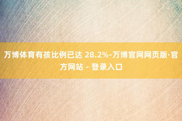 万博体育有孩比例已达 28.2%-万博官网网页版·官方网站 - 登录入口