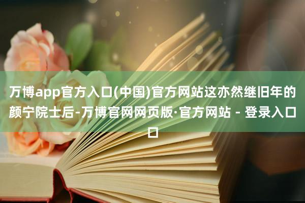 万博app官方入口(中国)官方网站这亦然继旧年的颜宁院士后-万博官网网页版·官方网站 - 登录入口