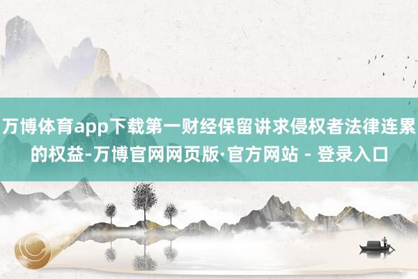 万博体育app下载第一财经保留讲求侵权者法律连累的权益-万博官网网页版·官方网站 - 登录入口