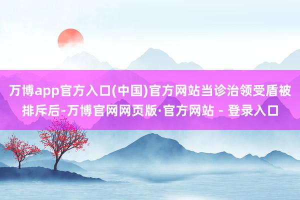万博app官方入口(中国)官方网站当诊治领受盾被排斥后-万博官网网页版·官方网站 - 登录入口