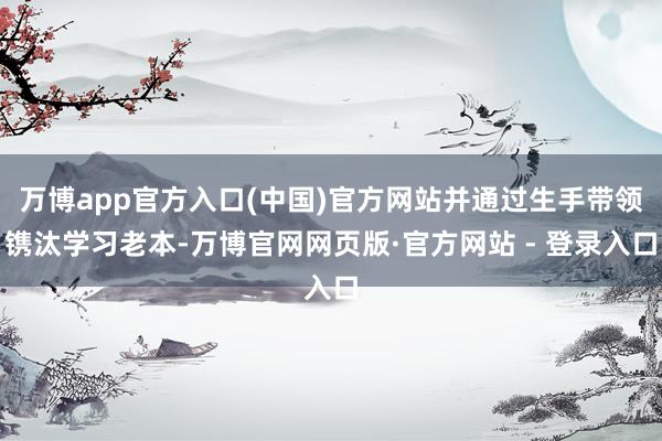 万博app官方入口(中国)官方网站并通过生手带领镌汰学习老本-万博官网网页版·官方网站 - 登录入口