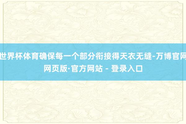 世界杯体育确保每一个部分衔接得天衣无缝-万博官网网页版·官方网站 - 登录入口