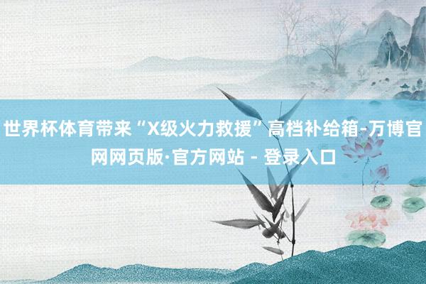 世界杯体育带来“X级火力救援”高档补给箱-万博官网网页版·官方网站 - 登录入口