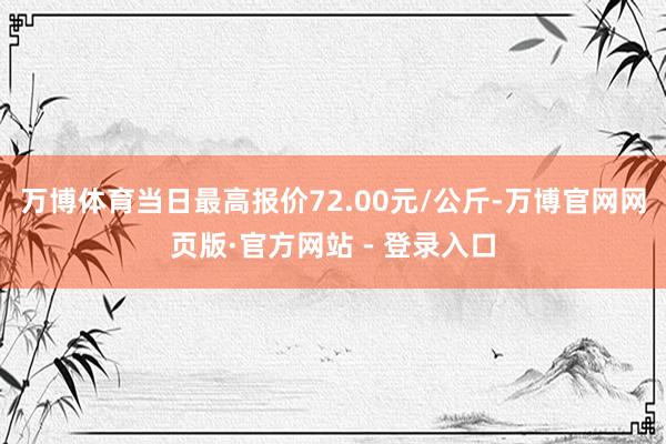 万博体育当日最高报价72.00元/公斤-万博官网网页版·官方网站 - 登录入口
