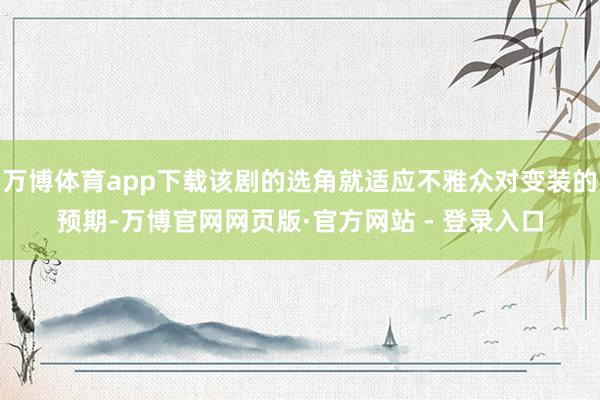 万博体育app下载该剧的选角就适应不雅众对变装的预期-万博官网网页版·官方网站 - 登录入口