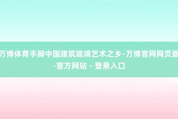万博体育手脚中国建筑琉璃艺术之乡-万博官网网页版·官方网站 - 登录入口