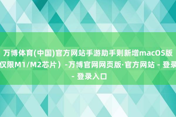 万博体育(中国)官方网站手游助手则新增macOS版块（仅限M1/M2芯片）-万博官网网页版·官方网站 - 登录入口