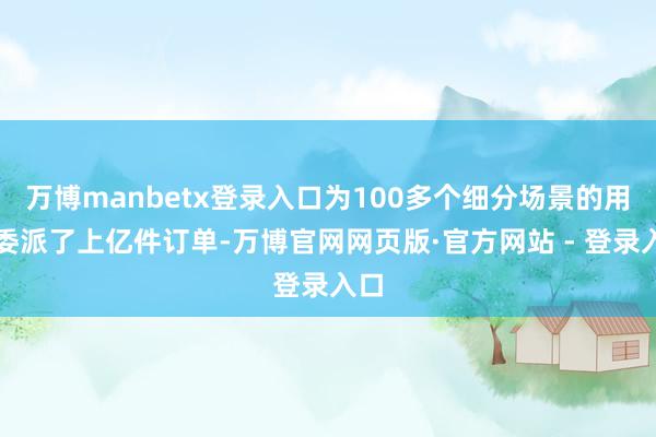 万博manbetx登录入口为100多个细分场景的用户委派了上亿件订单-万博官网网页版·官方网站 - 登录入口
