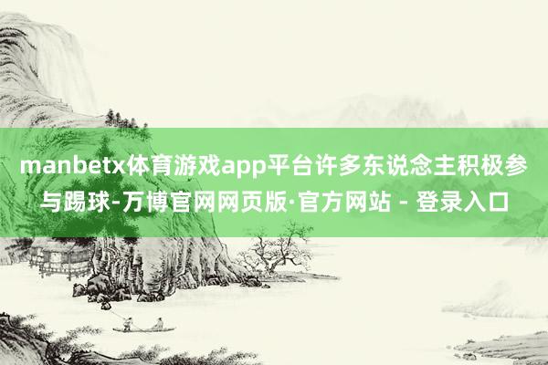 manbetx体育游戏app平台许多东说念主积极参与踢球-万博官网网页版·官方网站 - 登录入口