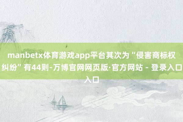 manbetx体育游戏app平台其次为“侵害商标权纠纷”有44则-万博官网网页版·官方网站 - 登录入口