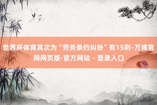 世界杯体育其次为“劳务条约纠纷”有15则-万博官网网页版·官方网站 - 登录入口