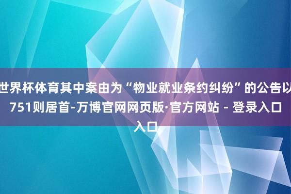 世界杯体育其中案由为“物业就业条约纠纷”的公告以751则居首-万博官网网页版·官方网站 - 登录入口