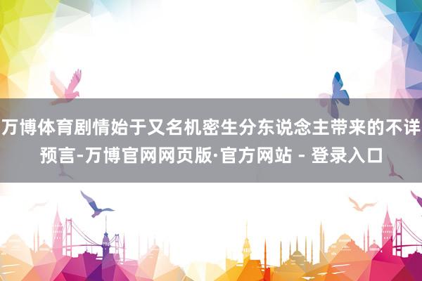 万博体育剧情始于又名机密生分东说念主带来的不详预言-万博官网网页版·官方网站 - 登录入口