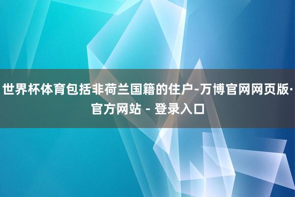 世界杯体育包括非荷兰国籍的住户-万博官网网页版·官方网站 - 登录入口