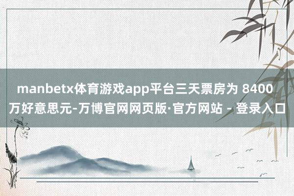 manbetx体育游戏app平台三天票房为 8400 万好意思元-万博官网网页版·官方网站 - 登录入口